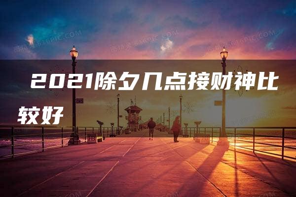 ​2021除夕几点接财神比较好