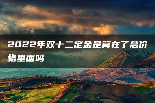 2022年双十二定金是算在了总价格里面吗