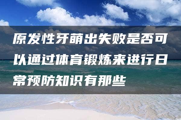 原发性牙萌出失败是否可以通过体育锻炼来进行日常预防知识有那些