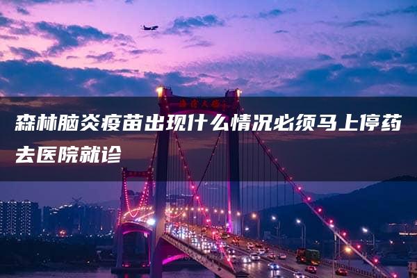 森林脑炎疫苗出现什么情况必须马上停药去医院就诊