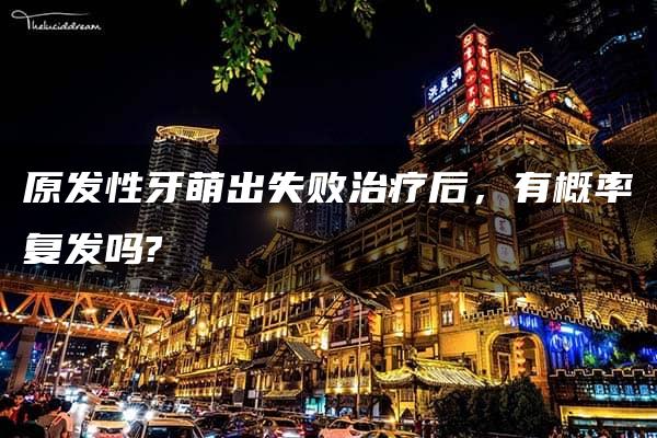 原发性牙萌出失败治疗后，有概率复发吗?