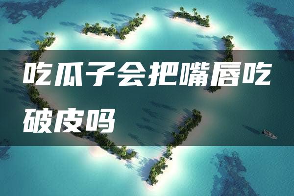 吃瓜子会把嘴唇吃破皮吗