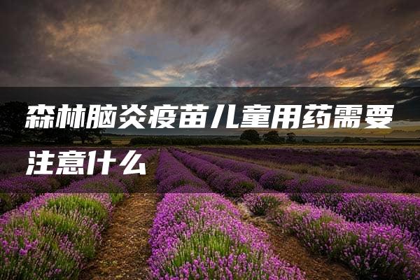 森林脑炎疫苗儿童用药需要注意什么