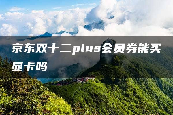 京东双十二plus会员券能买显卡吗