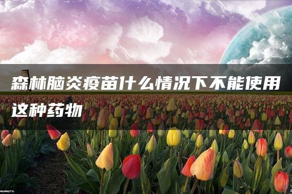 森林脑炎疫苗什么情况下不能使用这种药物