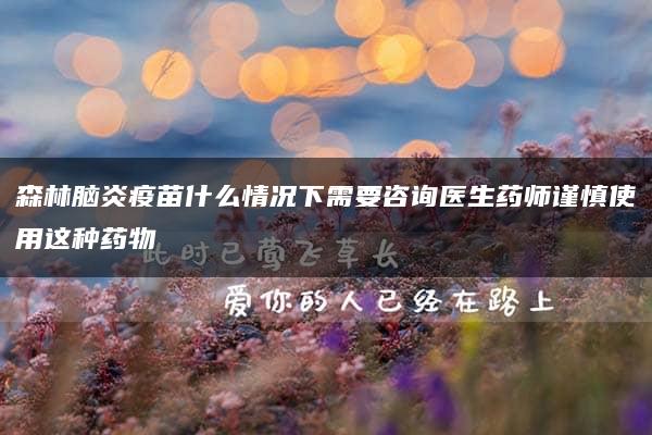 森林脑炎疫苗什么情况下需要咨询医生药师谨慎使用这种药物