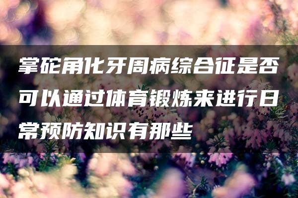 掌砣角化牙周病综合征是否可以通过体育锻炼来进行日常预防知识有那些