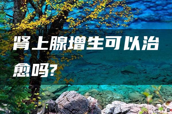 肾上腺增生可以治愈吗?