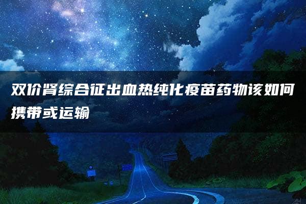 双价肾综合征出血热纯化疫苗药物该如何携带或运输