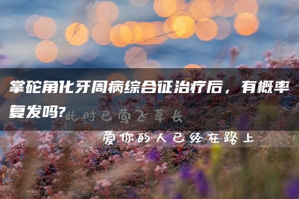 掌砣角化牙周病综合征治疗后，有概率复发吗?