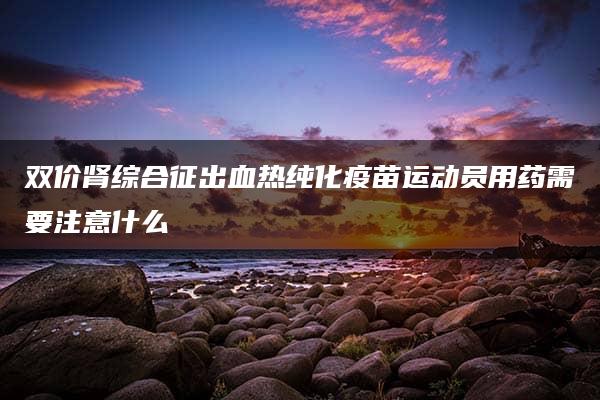 双价肾综合征出血热纯化疫苗运动员用药需要注意什么