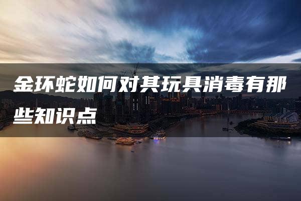 金环蛇如何对其玩具消毒有那些知识点