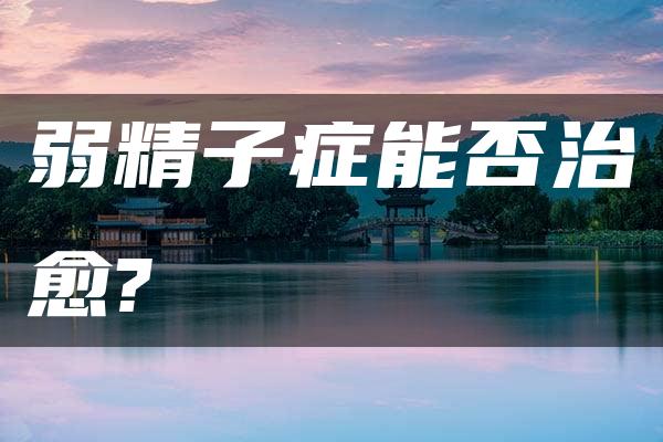 弱精子症能否治愈?