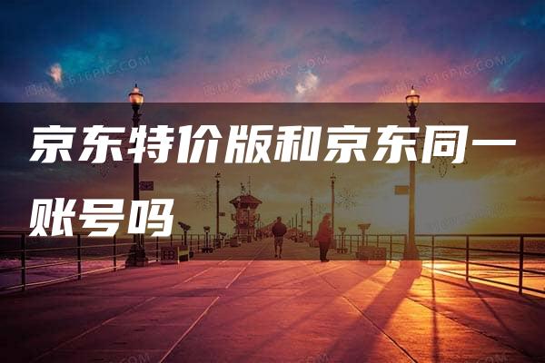 京东特价版和京东同一账号吗