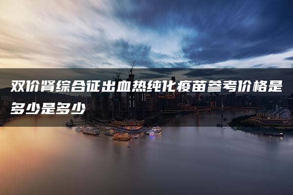 双价肾综合征出血热纯化疫苗参考价格是多少是多少