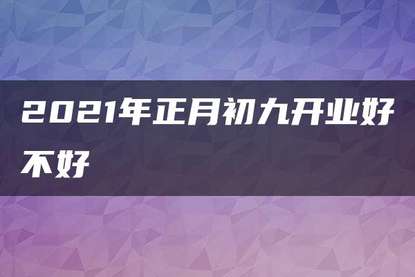 2021年正月初九开业好不好