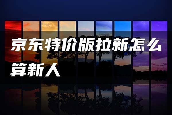 京东特价版拉新怎么算新人