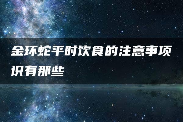 金环蛇平时饮食的注意事项识有那些