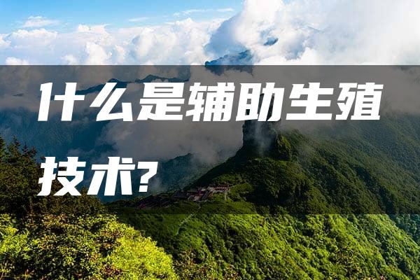 什么是辅助生殖技术?