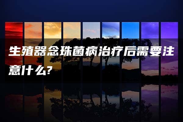 生殖器念珠菌病治疗后需要注意什么?