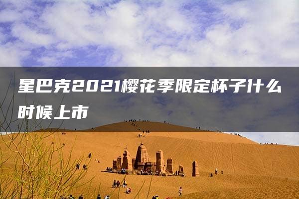 星巴克2021樱花季限定杯子什么时候上市