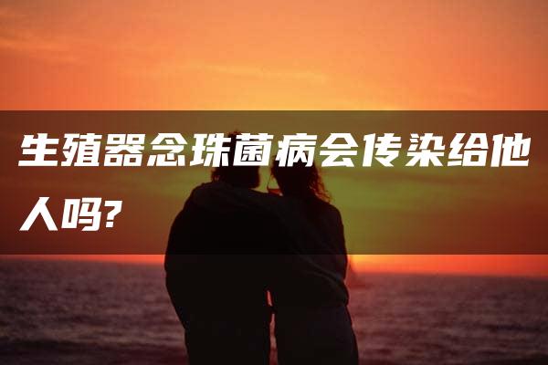 生殖器念珠菌病会传染给他人吗?