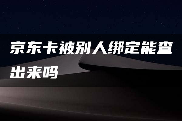 京东卡被别人绑定能查出来吗