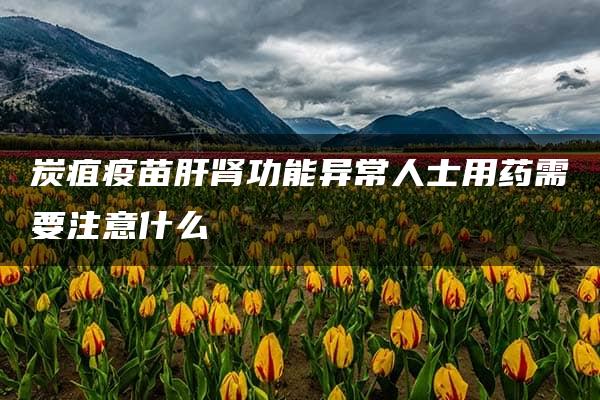 炭疽疫苗肝肾功能异常人士用药需要注意什么