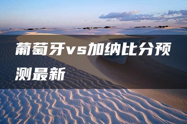 葡萄牙vs加纳比分预测最新