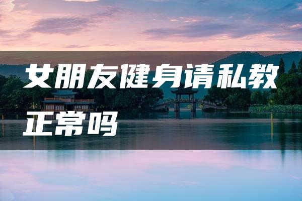 女朋友健身请私教正常吗