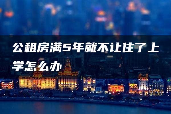 公租房满5年就不让住了上学怎么办