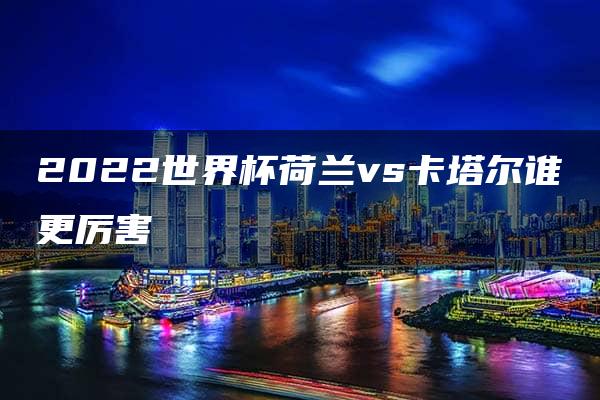 2022世界杯荷兰vs卡塔尔谁更厉害