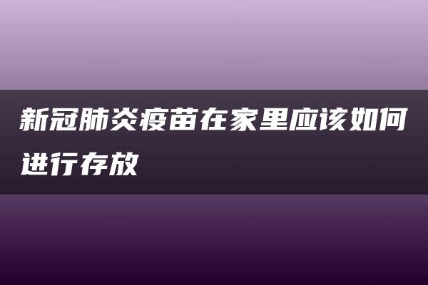 新冠肺炎疫苗在家里应该如何进行存放