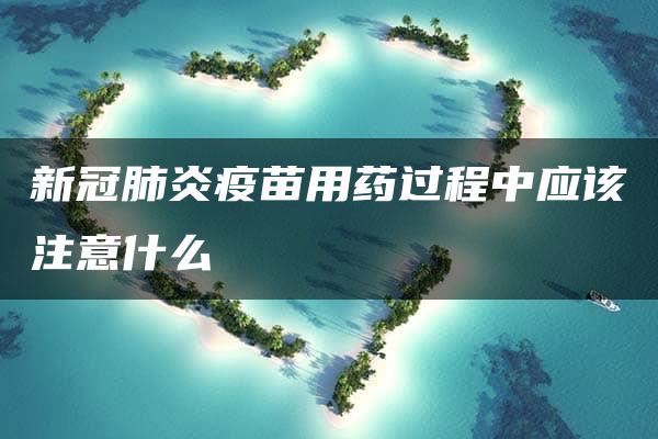 新冠肺炎疫苗用药过程中应该注意什么