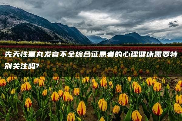 先天性睾丸发育不全综合征患者的心理健康需要特别关注吗?