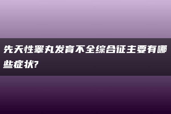 先天性睾丸发育不全综合征主要有哪些症状?