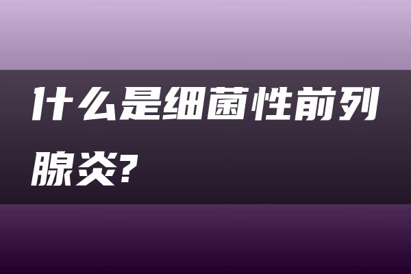 什么是细菌性前列腺炎?