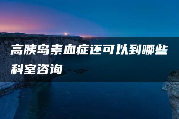 高胰岛素血症还可以到哪些科室咨询