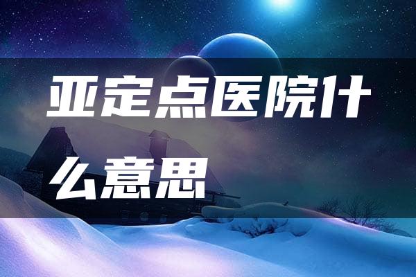 亚定点医院什么意思