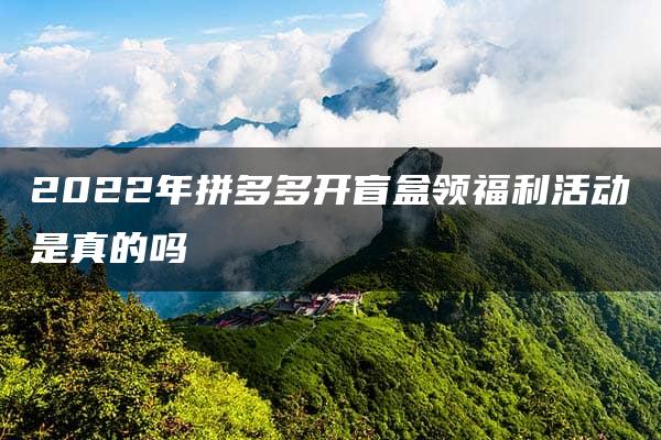 2022年拼多多开盲盒领福利活动是真的吗