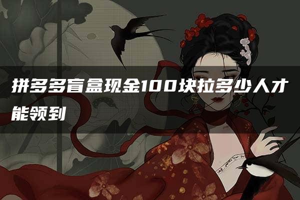 拼多多盲盒现金100块拉多少人才能领到