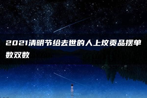 2021清明节给去世的人上坟贡品摆单数双数