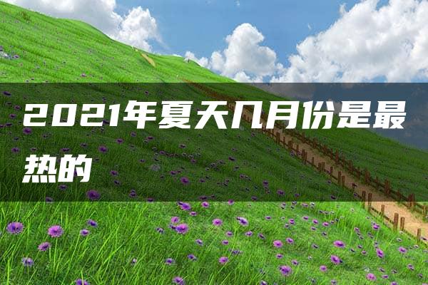 2021年夏天几月份是最热的