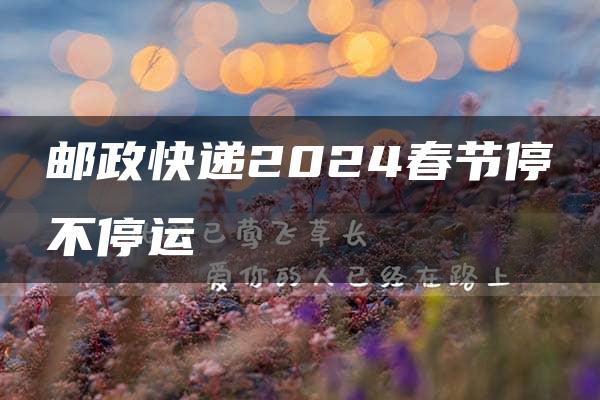 邮政快递2024春节停不停运