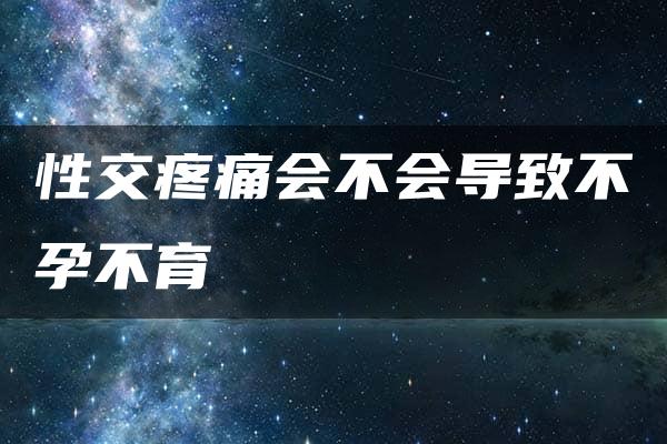 性交疼痛会不会导致不孕不育