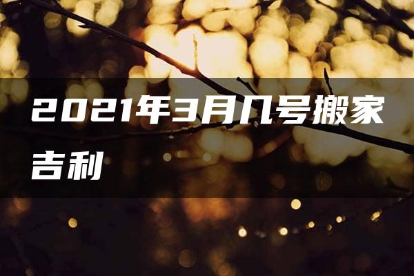 2021年3月几号搬家吉利