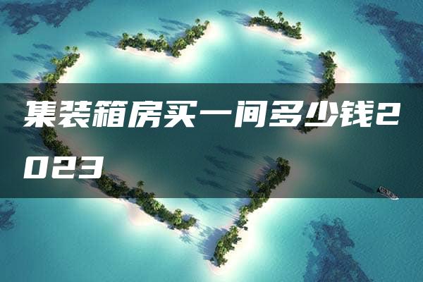 集装箱房买一间多少钱2023