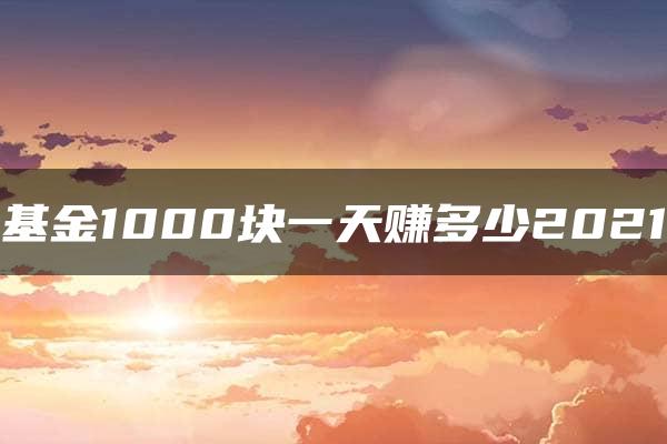 基金1000块一天赚多少2021