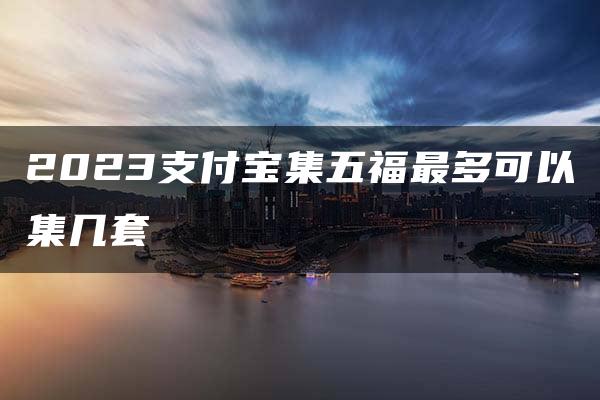 2023支付宝集五福最多可以集几套