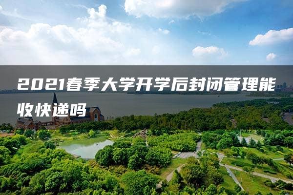 2021春季大学开学后封闭管理能收快递吗